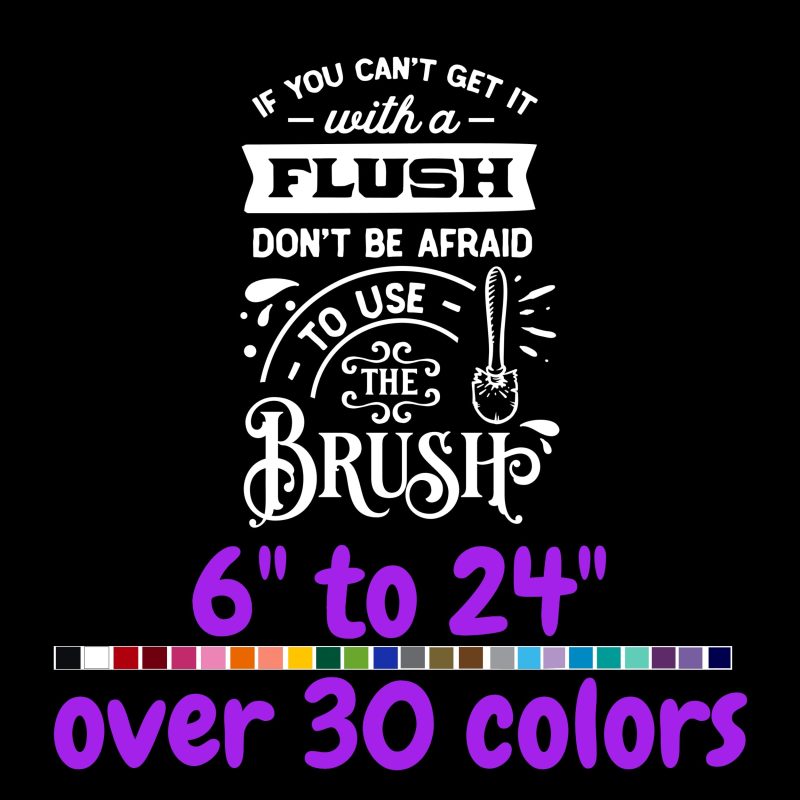 If You Can't Get It With A Flush Don't Be Afraid To Use The Brush - Vinyl Decal - Custom Size