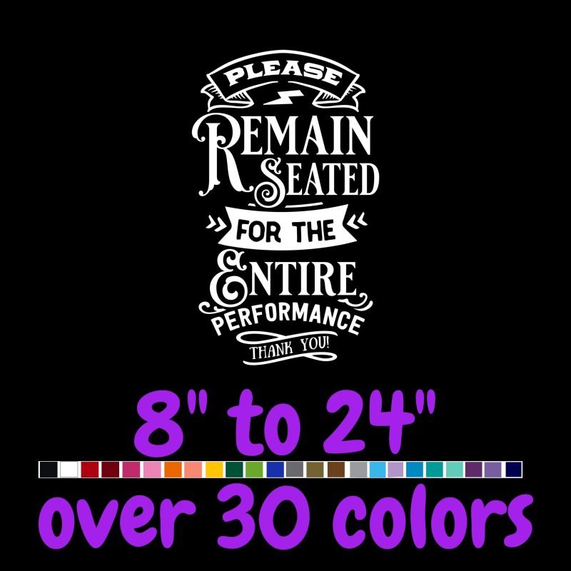 Please Remain Seated For The Entire Performance - Vinyl Decal - Custom Size