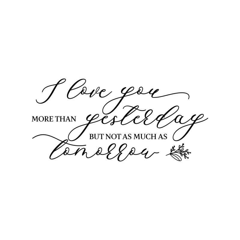I Love You More Than Yesterday But Not As Much As Tomorrow - Vinyl Decal - Custom Size