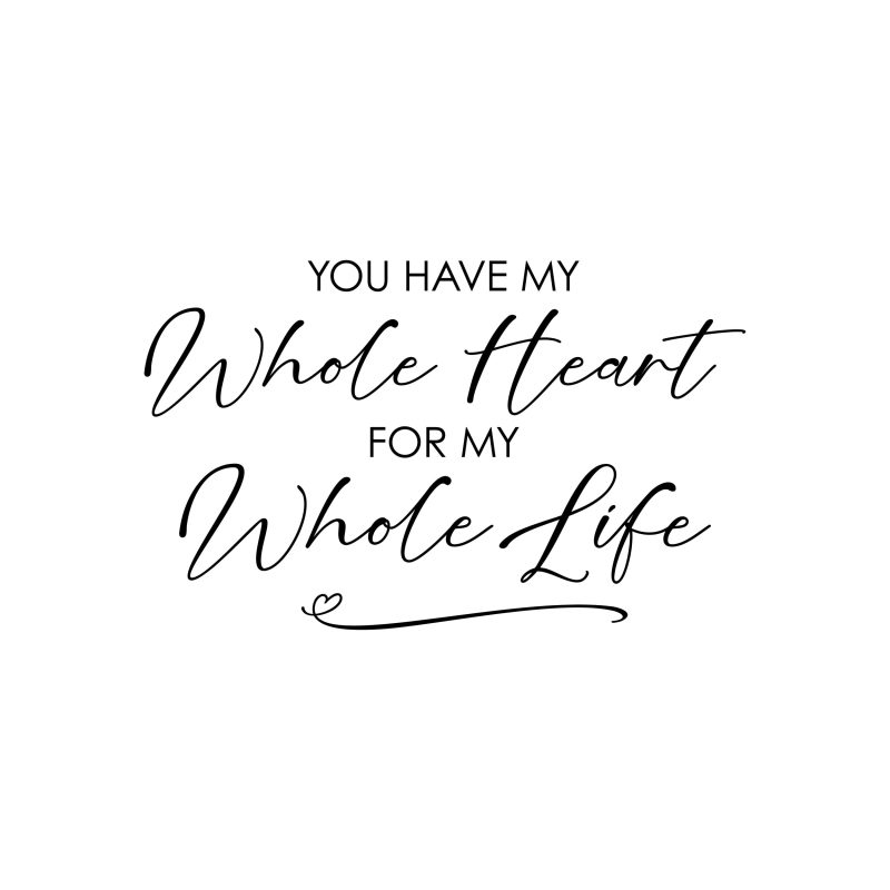 You Have My Whole Heart For My Whole Life - Vinyl Decal - Custom Size