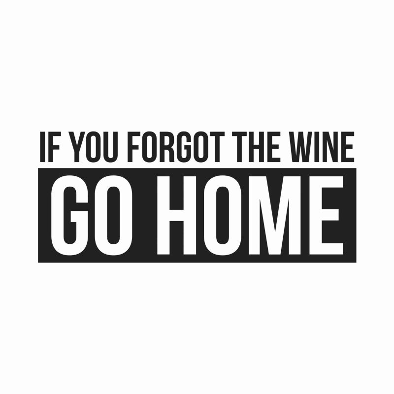 If You Forgot The Wine Go Home - Vinyl Decal- Custom Size