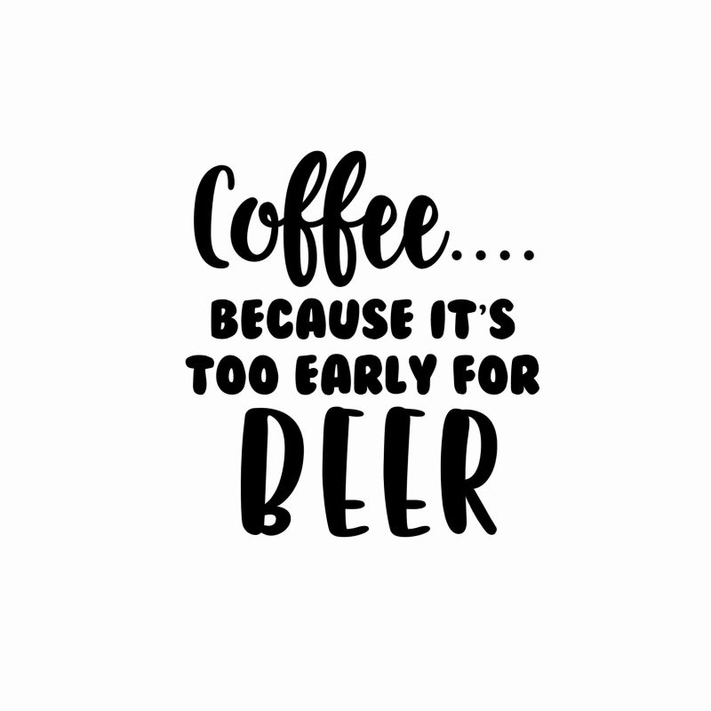 Coffee Because It's Too Early For Beer - Vinyl Decal- Custom Size